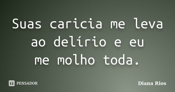 Suas caricia me leva ao delírio e eu me molho toda.... Frase de Diana Rios.