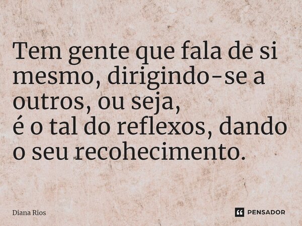 ⁠Tem gente que fala de si mesmo, dirigindo-se a outros, ou seja, é o tal do reflexos, dando o seu recohecimento.... Frase de Diana Rios.