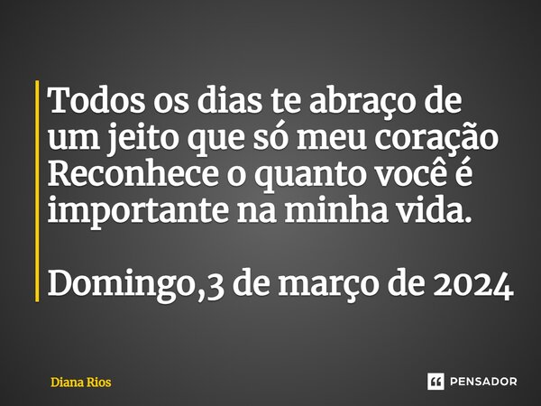 ⁠Todos os dias te abraço de um jeito que só meu coração Reconhece o quanto você é importante na minha vida. Domingo,3 de março de 2024... Frase de Diana Rios.