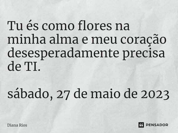 ⁠Tu és como flores na minha alma e meu coração desesperadamente precisa de TI. sábado, 27 de maio de 2023... Frase de Diana Rios.