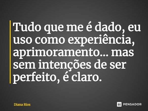 ⁠Tudo que me é dado, eu uso como experiência, aprimoramento… mas sem intenções de ser perfeito, é claro.... Frase de Diana Rios.