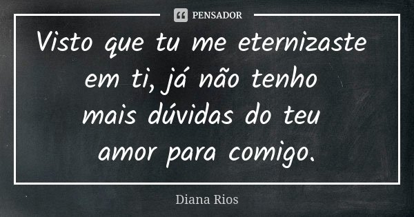 Visto que tu me eternizaste em ti, já não tenho mais dúvidas do teu amor para comigo.... Frase de Diana Rios.