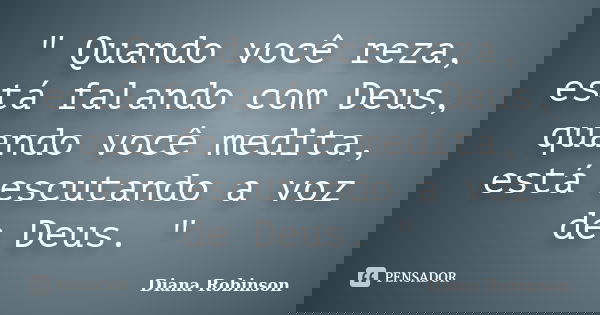 " Quando você reza, está falando com Deus, quando você medita, está escutando a voz de Deus. "... Frase de Diana Robinson.