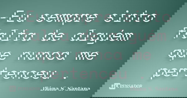 -Eu sempre sinto falta de alguém que nunca me pertenceu .... Frase de Diana S. Santana.