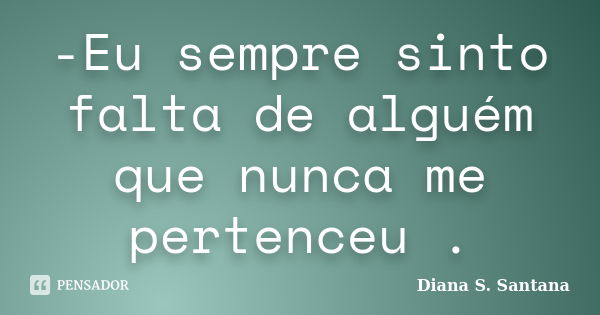 -Eu sempre sinto falta de alguém que nunca me pertenceu .... Frase de Diana S. Santana.