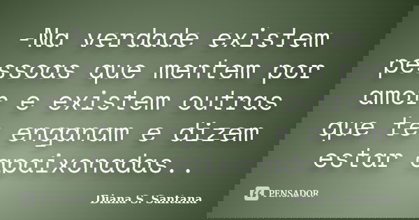 -Na verdade existem pessoas que mentem por amor e existem outras que te enganam e dizem estar apaixonadas..... Frase de Diana S. Santana.