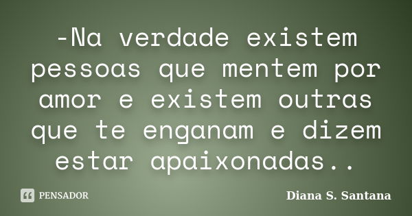 -Na verdade existem pessoas que mentem por amor e existem outras que te enganam e dizem estar apaixonadas..... Frase de Diana S. Santana.