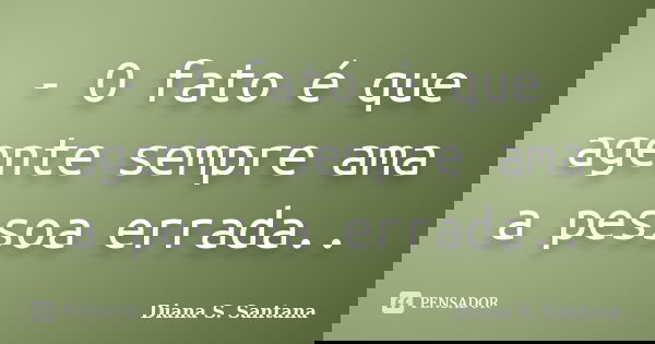 - O fato é que agente sempre ama a pessoa errada..... Frase de Diana S. Santana.