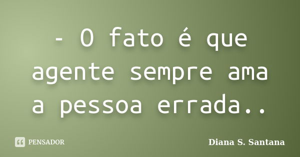 - O fato é que agente sempre ama a pessoa errada..... Frase de Diana S. Santana.