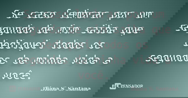 Se caso lembrar por um segundo de mim saiba que dediquei todos os segundos da minha vida a você.... Frase de Diana S. Santana.