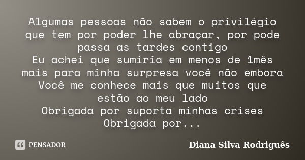 Algumas pessoas não sabem o privilégio que tem por poder lhe abraçar, por pode passa as tardes contigo Eu achei que sumiria em menos de 1mês mais para minha sur... Frase de Diana Silva Rodriguês.