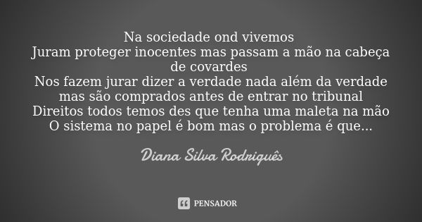 Na sociedade ond vivemos Juram proteger inocentes mas passam a mão na cabeça de covardes Nos fazem jurar dizer a verdade nada além da verdade mas são comprados ... Frase de Diana Silva Rodriguês.