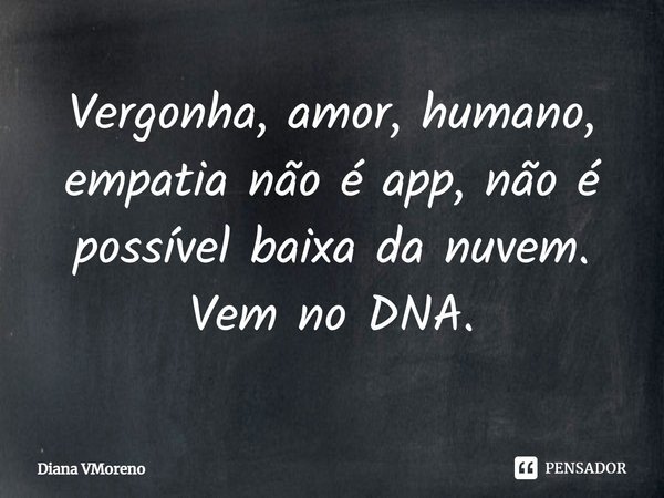 ⁠Vergonha, amor, humano, empatia não é app, não é possível baixa da nuvem. Vem no DNA.... Frase de Diana VMoreno.