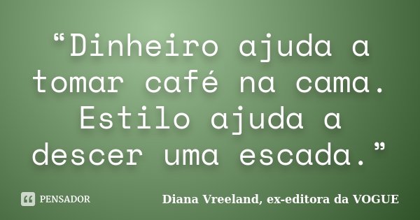 “Dinheiro ajuda a tomar café na cama. Estilo ajuda a descer uma escada.”... Frase de Diana Vreeland, ex-editora da VOGUE.