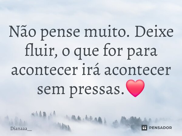 ⁠Não pense muito. Deixe fluir, o que for para acontecer irá acontecer sem pressas.❤️... Frase de Dianaaa__.