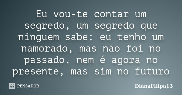 Eu vou-te contar um segredo, um segredo que ninguem sabe: eu tenho um namorado, mas não foi no passado, nem é agora no presente, mas sim no futuro... Frase de DianaFilipa13.