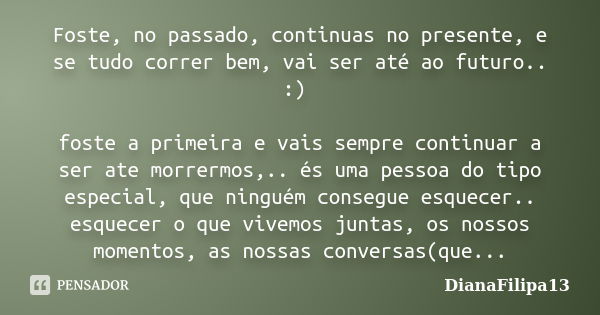 Foste, no passado, continuas no presente, e se tudo correr bem, vai ser até ao futuro.. :) foste a primeira e vais sempre continuar a ser ate morrermos,.. és um... Frase de DianaFilipa13.