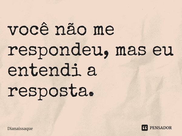 ⁠você não me respondeu, mas eu entendi a resposta.... Frase de Dianaissaque.
