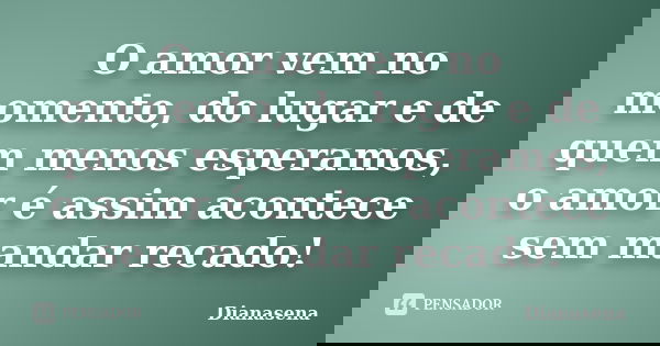 O amor vem no momento, do lugar e de quem menos esperamos, o amor é assim acontece sem mandar recado!... Frase de Dianasena.