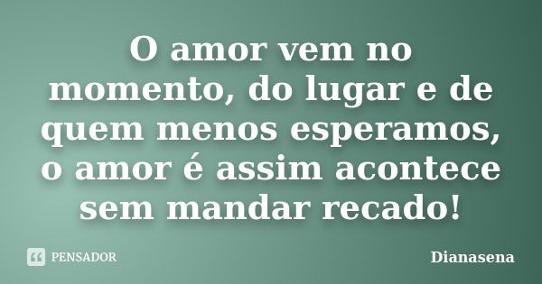 O amor vem no momento, do lugar e de quem menos esperamos, o amor é assim acontece sem mandar recado!... Frase de Dianasena.