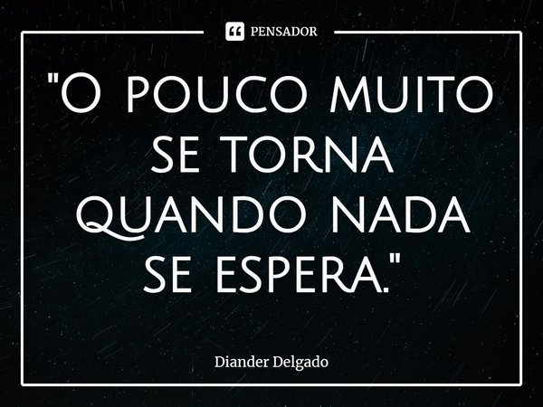 "⁠O pouco muito se torna quando nada se espera."... Frase de Diander Delgado.