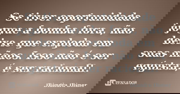Se tiver oportunidade jogue a bomba fora, não deixe que exploda em suas mãos. Isso não é ser egoísta, é ser racional!... Frase de Diandra Disner.