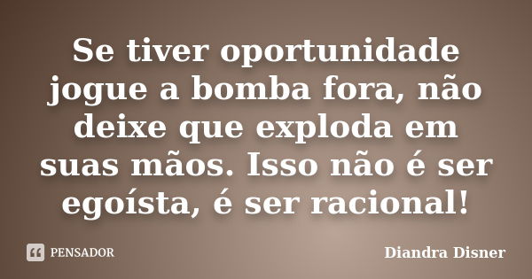 Se tiver oportunidade jogue a bomba fora, não deixe que exploda em suas mãos. Isso não é ser egoísta, é ser racional!... Frase de Diandra Disner.