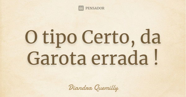 O tipo Certo, da Garota errada !... Frase de Diandra Quemilly.