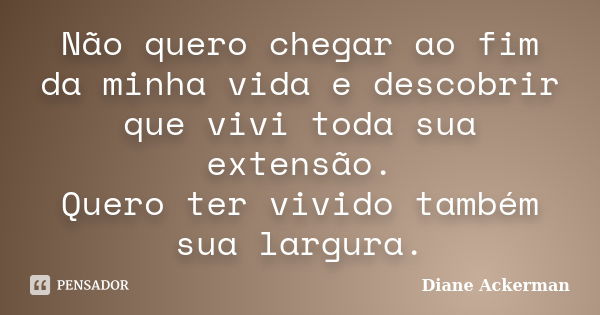 Não quero chegar ao fim da minha vida e descobrir que vivi toda sua extensão. Quero ter vivido também sua largura.... Frase de Diane Ackerman.