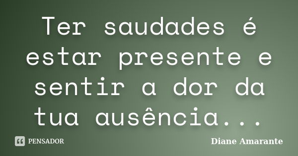 Ter saudades é estar presente e sentir a dor da tua ausência...... Frase de Diane Amarante.