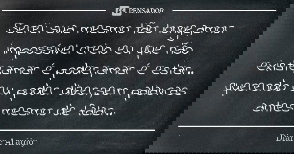 Serei sua mesmo tão longe,amor impossível creio eu que não existe,amar é poder,amar é estar.. querendo eu poder dizer,sem palavras antes mesmo de falar..... Frase de Diane Araújo.