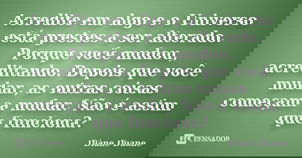 Acredite em algo e o Universo está prestes a ser alterado. Porque você mudou, acreditando. Depois que você mudar, as outras coisas começam a mudar. Não é assim ... Frase de Diane Duane.