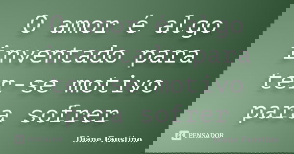 O amor é algo inventado para ter-se motivo para sofrer... Frase de Diane Faustino.