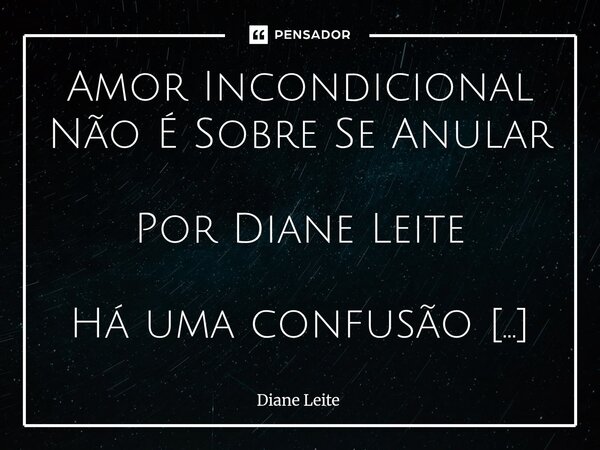 Amor Incondicional Não É Sobre Se Anular Por Diane Leite Há uma confusão perigosa circulando por aí: muita gente acredita que amor incondicional é sobre se dob... Frase de Diane Leite.