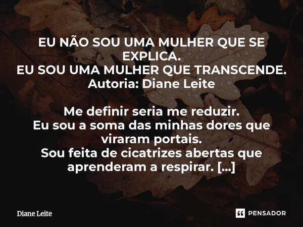 EU NÃO SOU UMA MULHER QUE SE EXPLICA. EU SOU UMA MULHER QUE TRANSCENDE. Autoria: Diane Leite Me definir seria me reduzir. Eu sou a soma das minhas dores que vi... Frase de Diane Leite.