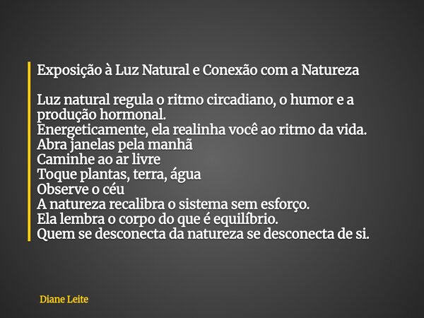 Exposição à Luz Natural e Conexão com a Natureza Luz natural regula o ritmo circadiano, o humor e a produção hormonal. Energeticamente, ela realinha você ao rit... Frase de Diane Leite.