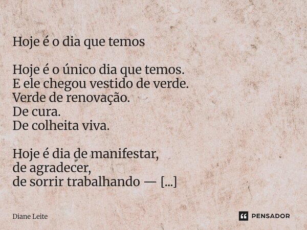  Hoje é o dia que temos Hoje é o único dia que temos. E ele chegou vestido de verde. Verde de renovação. De cura. De colheita viva. Hoje é dia de manifestar, d... Frase de Diane Leite.