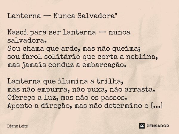 Lanterna — Nunca Salvadora" Nasci para ser lanterna — nunca salvadora. Sou chama que arde, mas não queima; sou farol solitário que corta a neblina, mas ja... Frase de Diane Leite.