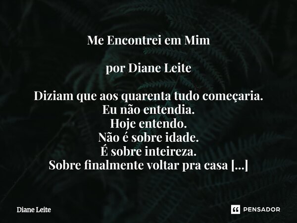 Me Encontrei em Mim por Diane Leite Diziam que aos quarenta tudo começaria. Eu não entendia. Hoje entendo. Não é sobre idade. É sobre inteireza. Sobre finalment... Frase de Diane Leite.