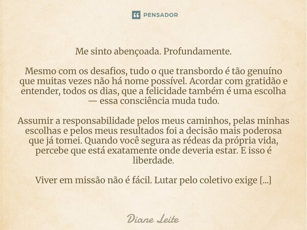 Me sinto abençoada. Profundamente. Mesmo com os desafios, tudo o que transbordo é tão genuíno que muitas vezes não há nome possível. Acordar com gratidão e ent... Frase de Diane Leite.