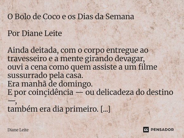 O Bolo de Coco e os Dias da Semana Por Diane Leite Ainda deitada, com o corpo entregue ao travesseiro e a mente girando devagar, ouvi a cena como quem assiste a... Frase de Diane Leite.