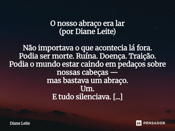O nosso abraço era lar (por Diane Leite) Não importava o que acontecia lá fora. Podia ser morte. Ruína. Doença. Traição. Podia o mundo estar caindo em pedaços ... Frase de Diane Leite.
