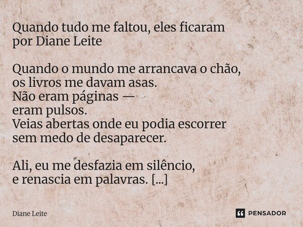 Quando tudo me faltou, eles ficaram por Diane Leite Quando o mundo me arrancava o chão, os livros me davam asas. Não eram páginas — eram pulsos. Veias abertas ... Frase de Diane Leite.