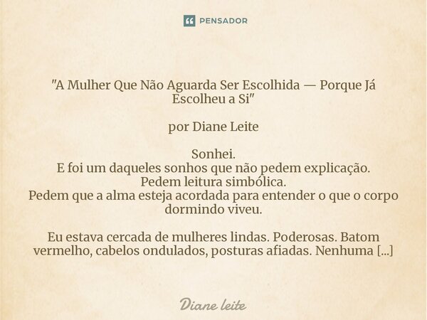  "A Mulher Que Não Aguarda Ser Escolhida — Porque Já Escolheu a Si" por Diane Leite Sonhei. E foi um daqueles sonhos que não pedem explicação. Pedem ... Frase de Diane Leite.