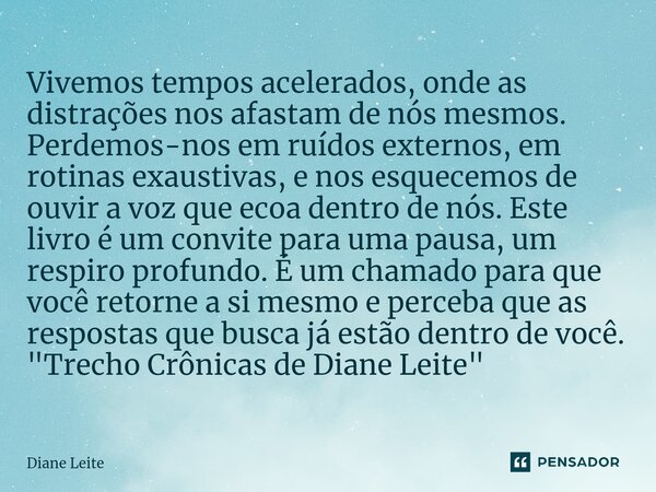 ⁠Vivemos tempos acelerados, onde as distrações nos afastam de nós mesmos. Perdemos-nos em ruídos externos, em rotinas exaustivas, e nos esquecemos de ouvir a vo... Frase de Diane Leite.