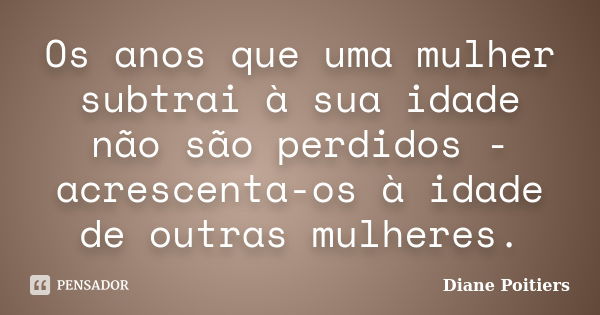 Os anos que uma mulher subtrai à sua idade não são perdidos - acrescenta-os à idade de outras mulheres.... Frase de Diane Poitiers.