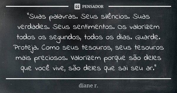 "Suas palavras. Seus silêncios. Suas verdades. Seus sentimentos. Os valorizem todos os segundos, todos os dias. Guarde. Proteja. Como seus tesouros, seus t... Frase de diane r..