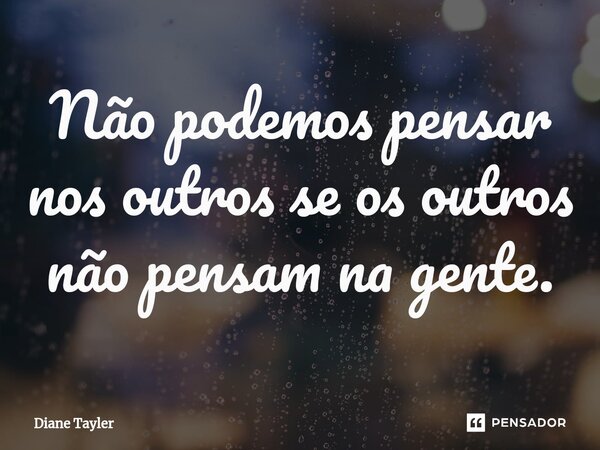 ⁠Não podemos pensar nos outros se os outros não pensam na gente.... Frase de Diane Tayler.