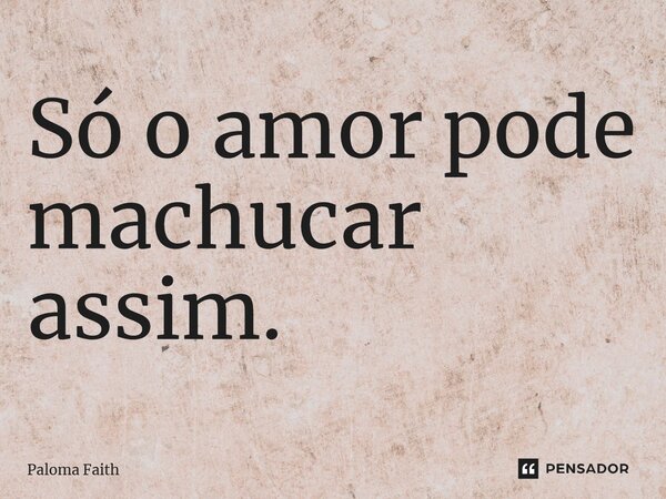 Só o amor pode machucar assim.... Frase de Paloma Faith.