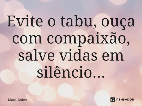 ⁠Evite o tabu, ouça com compaixão, salve vidas em silêncio...... Frase de Dianis Nobre.